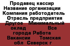 Продавец-кассир › Название организации ­ Компания-работодатель › Отрасль предприятия ­ Другое › Минимальный оклад ­ 18 750 - Все города Работа » Вакансии   . Томская обл.,Северск г.